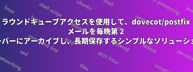 ラウンドキューブアクセスを使用して、dovecot/postfix メールを毎晩第 2 サーバーにアーカイブし、長期保存するシンプルなソリューション