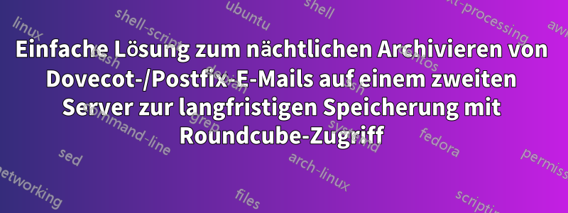 Einfache Lösung zum nächtlichen Archivieren von Dovecot-/Postfix-E-Mails auf einem zweiten Server zur langfristigen Speicherung mit Roundcube-Zugriff