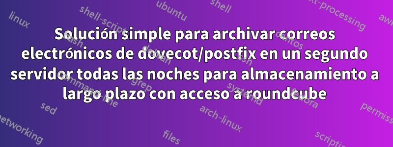 Solución simple para archivar correos electrónicos de dovecot/postfix en un segundo servidor todas las noches para almacenamiento a largo plazo con acceso a roundcube