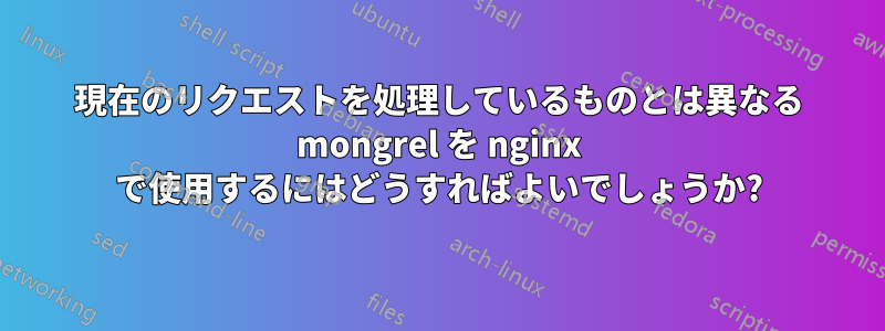 現在のリクエストを処理しているものとは異なる mongrel を nginx で使用するにはどうすればよいでしょうか?