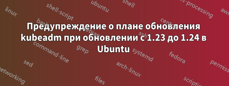 Предупреждение о плане обновления kubeadm при обновлении с 1.23 до 1.24 в Ubuntu