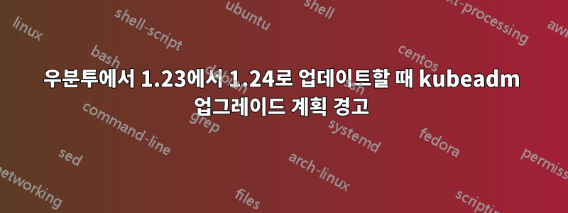 우분투에서 1.23에서 1.24로 업데이트할 때 kubeadm 업그레이드 계획 경고