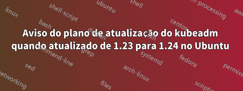 Aviso do plano de atualização do kubeadm quando atualizado de 1.23 para 1.24 no Ubuntu