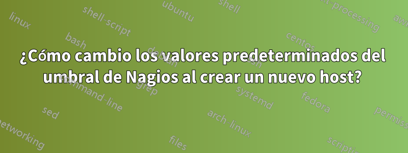 ¿Cómo cambio los valores predeterminados del umbral de Nagios al crear un nuevo host?