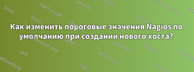 Как изменить пороговые значения Nagios по умолчанию при создании нового хоста?