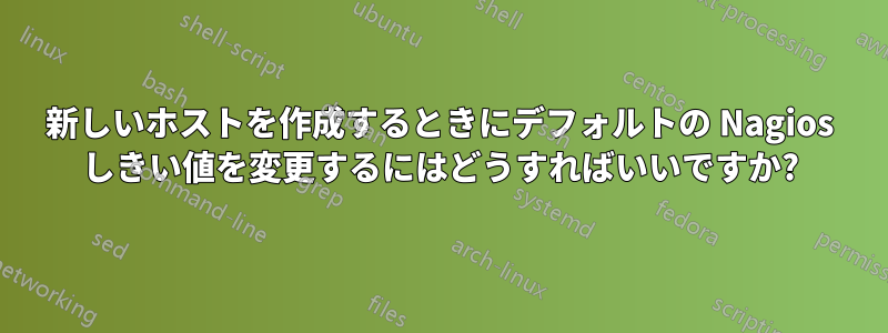 新しいホストを作成するときにデフォルトの Nagios しきい値を変更するにはどうすればいいですか?