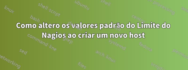 Como altero os valores padrão do Limite do Nagios ao criar um novo host