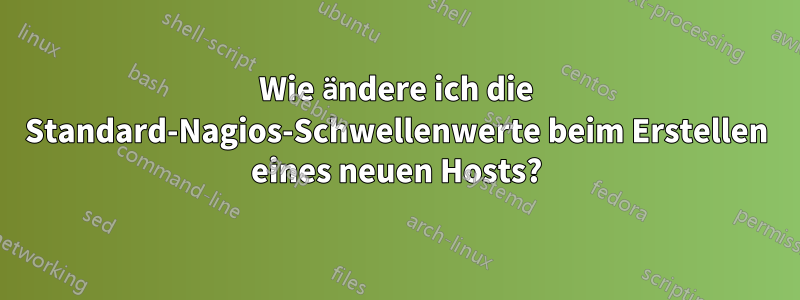 Wie ändere ich die Standard-Nagios-Schwellenwerte beim Erstellen eines neuen Hosts?