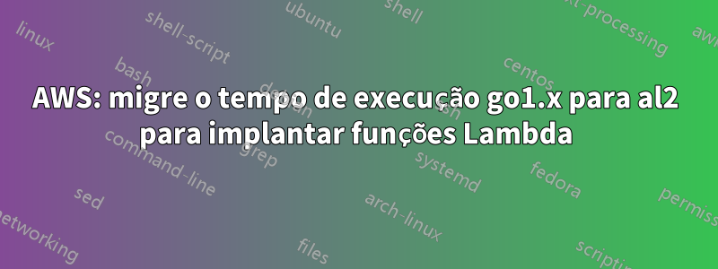 AWS: migre o tempo de execução go1.x para al2 para implantar funções Lambda