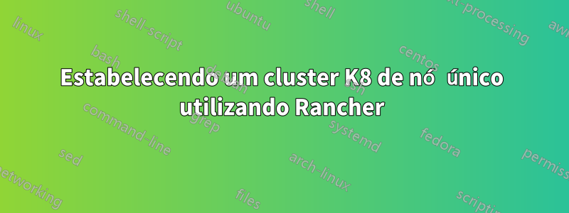 Estabelecendo um cluster K8 de nó único utilizando Rancher