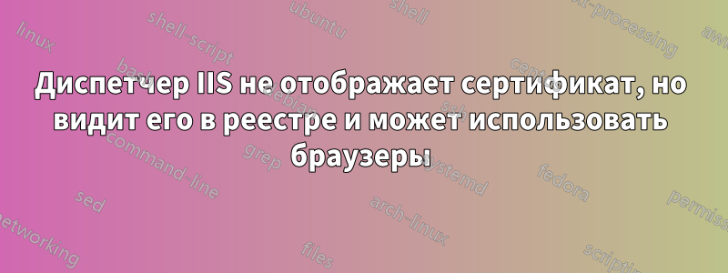 Диспетчер IIS не отображает сертификат, но видит его в реестре и может использовать браузеры