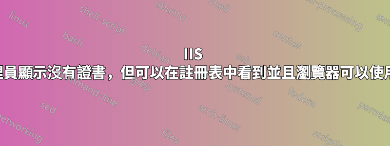 IIS 管理員顯示沒有證書，但可以在註冊表中看到並且瀏覽器可以使用它