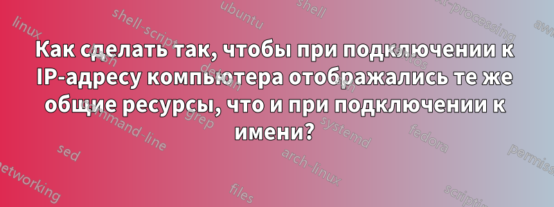 Как сделать так, чтобы при подключении к IP-адресу компьютера отображались те же общие ресурсы, что и при подключении к имени?