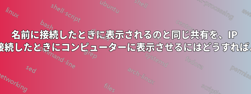 名前に接続したときに表示されるのと同じ共有を、IP アドレスに接続したときにコンピューターに表示させるにはどうすればよいですか?