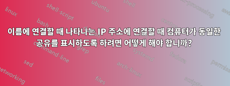 이름에 연결할 때 나타나는 IP 주소에 연결할 때 컴퓨터가 동일한 공유를 표시하도록 하려면 어떻게 해야 합니까?