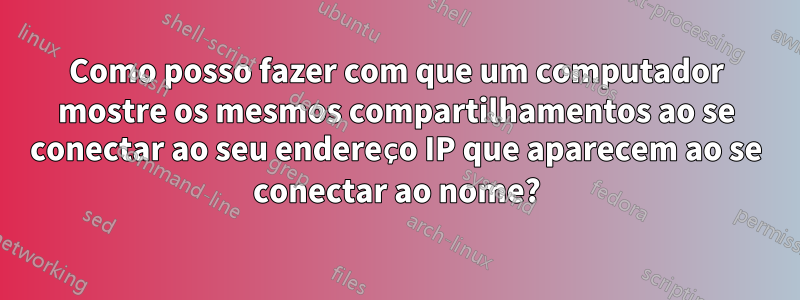 Como posso fazer com que um computador mostre os mesmos compartilhamentos ao se conectar ao seu endereço IP que aparecem ao se conectar ao nome?