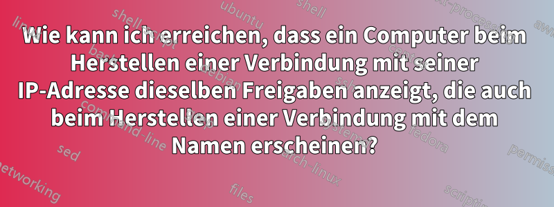 Wie kann ich erreichen, dass ein Computer beim Herstellen einer Verbindung mit seiner IP-Adresse dieselben Freigaben anzeigt, die auch beim Herstellen einer Verbindung mit dem Namen erscheinen?