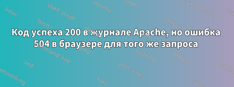 Код успеха 200 в журнале Apache, но ошибка 504 в браузере для того же запроса