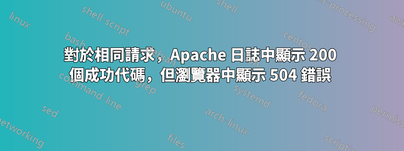 對於相同請求，Apache 日誌中顯示 200 個成功代碼，但瀏覽器中顯示 504 錯誤