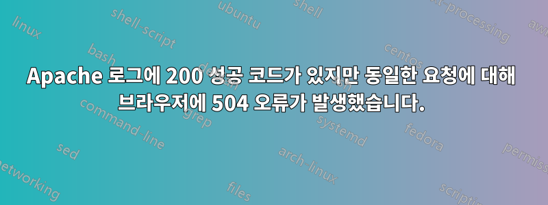 Apache 로그에 200 성공 코드가 있지만 동일한 요청에 대해 브라우저에 504 오류가 발생했습니다.