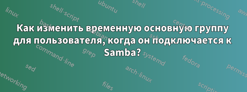 Как изменить временную основную группу для пользователя, когда он подключается к Samba?