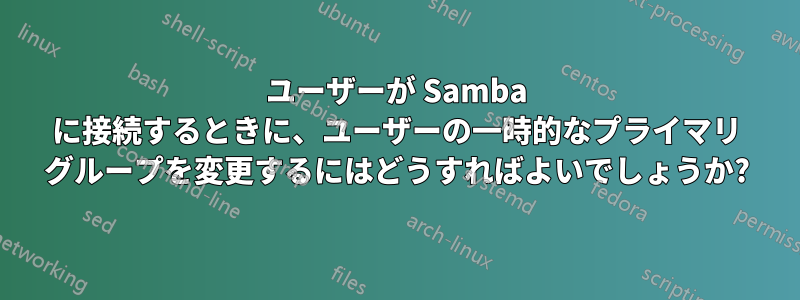 ユーザーが Samba に接続するときに、ユーザーの一時的なプライマリ グループを変更するにはどうすればよいでしょうか?