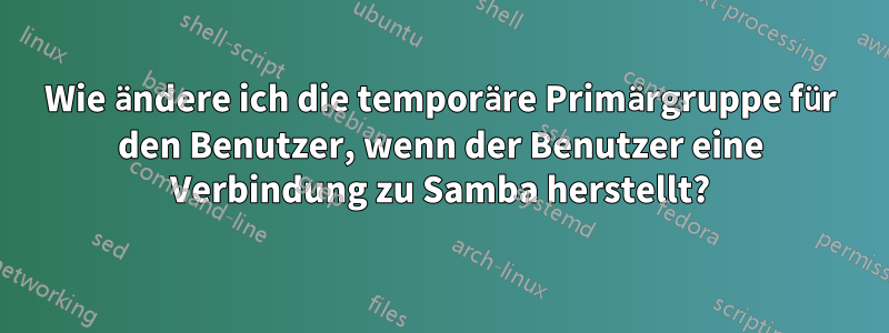 Wie ändere ich die temporäre Primärgruppe für den Benutzer, wenn der Benutzer eine Verbindung zu Samba herstellt?