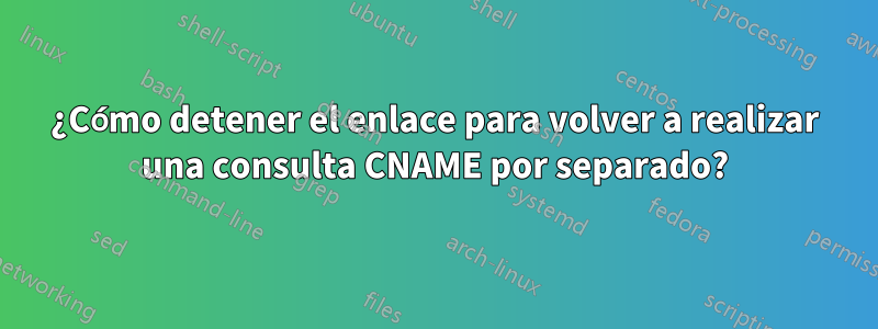 ¿Cómo detener el enlace para volver a realizar una consulta CNAME por separado?