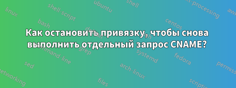 Как остановить привязку, чтобы снова выполнить отдельный запрос CNAME?