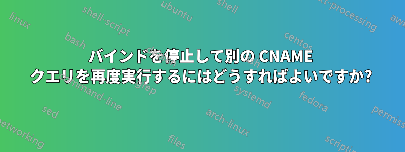 バインドを停止して別の CNAME クエリを再度実行するにはどうすればよいですか?