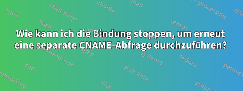 Wie kann ich die Bindung stoppen, um erneut eine separate CNAME-Abfrage durchzuführen?