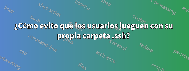 ¿Cómo evito que los usuarios jueguen con su propia carpeta .ssh?