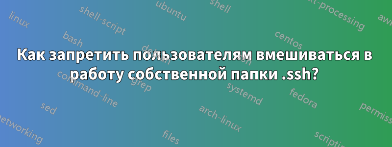 Как запретить пользователям вмешиваться в работу собственной папки .ssh?