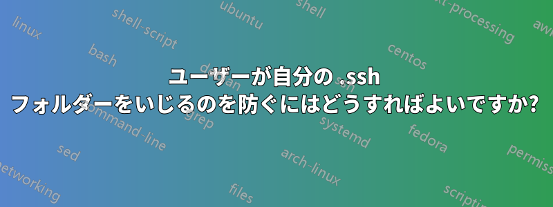 ユーザーが自分の .ssh フォルダーをいじるのを防ぐにはどうすればよいですか?