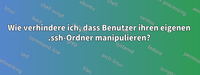Wie verhindere ich, dass Benutzer ihren eigenen .ssh-Ordner manipulieren?