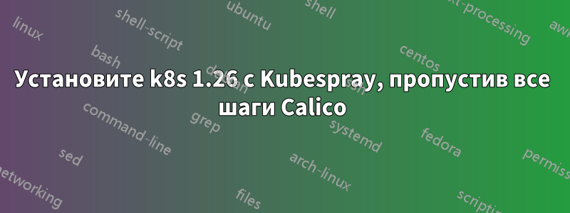 Установите k8s 1.26 с Kubespray, пропустив все шаги Calico