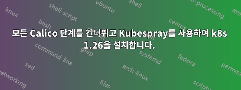 모든 Calico 단계를 건너뛰고 Kubespray를 사용하여 k8s 1.26을 설치합니다.