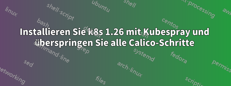 Installieren Sie k8s 1.26 mit Kubespray und überspringen Sie alle Calico-Schritte