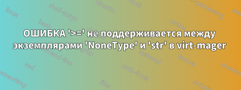 ОШИБКА '>=' не поддерживается между экземплярами 'NoneType' и 'str' в virt-mager