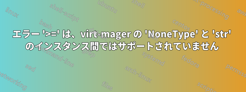 エラー '>=' は、virt-mager の 'NoneType' と 'str' のインスタンス間ではサポートされていません