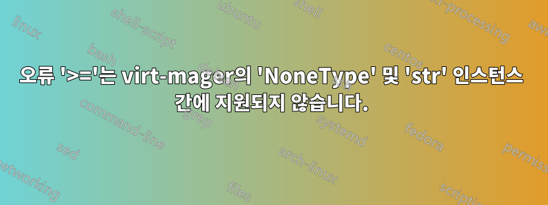 오류 '>='는 virt-mager의 'NoneType' 및 'str' 인스턴스 간에 지원되지 않습니다.