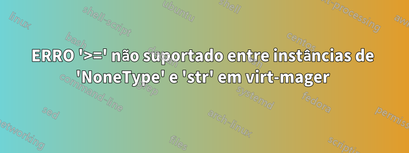 ERRO '>=' não suportado entre instâncias de 'NoneType' e 'str' em virt-mager