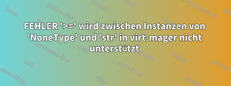 FEHLER '>=' wird zwischen Instanzen von 'NoneType' und 'str' in virt-mager nicht unterstützt