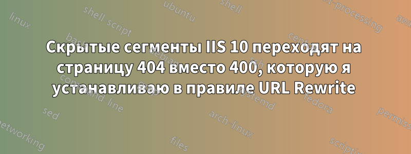 Скрытые сегменты IIS 10 переходят на страницу 404 вместо 400, которую я устанавливаю в правиле URL Rewrite