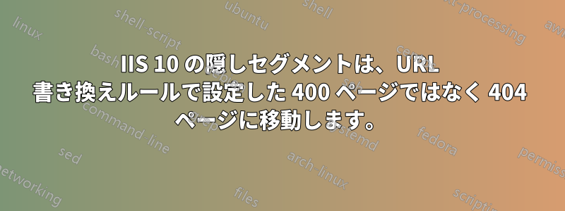 IIS 10 の隠しセグメントは、URL 書き換えルールで設定した 400 ページではなく 404 ページに移動します。