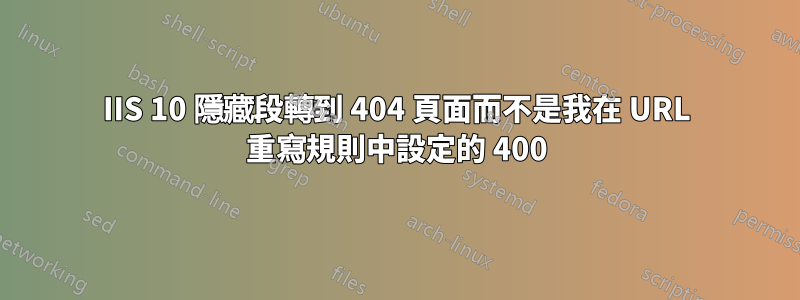 IIS 10 隱藏段轉到 404 頁面而不是我在 URL 重寫規則中設定的 400