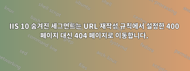 IIS 10 숨겨진 세그먼트는 URL 재작성 규칙에서 설정한 400 페이지 대신 404 페이지로 이동합니다.