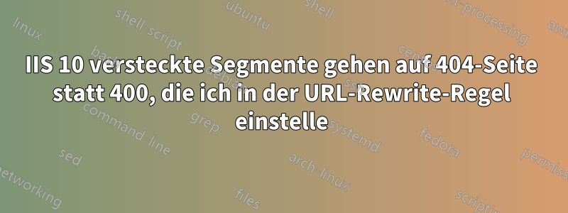 IIS 10 versteckte Segmente gehen auf 404-Seite statt 400, die ich in der URL-Rewrite-Regel einstelle