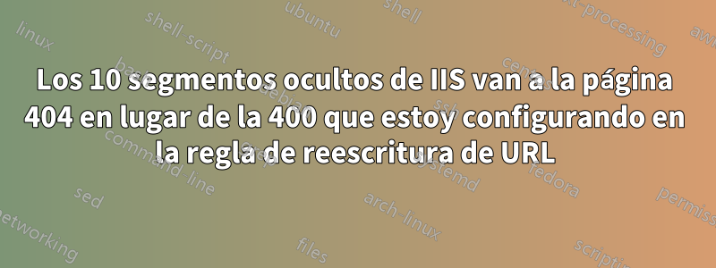 Los 10 segmentos ocultos de IIS van a la página 404 en lugar de la 400 que estoy configurando en la regla de reescritura de URL