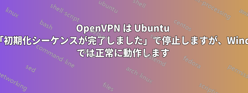 OpenVPN は Ubuntu では「初期化シーケンスが完了しました」で停止しますが、Windows では正常に動作します